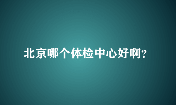 北京哪个体检中心好啊？