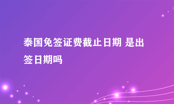 泰国免签证费截止日期 是出签日期吗