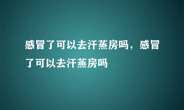 感冒了可以去汗蒸房吗，感冒了可以去汗蒸房吗