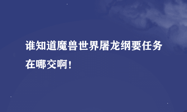 谁知道魔兽世界屠龙纲要任务在哪交啊！