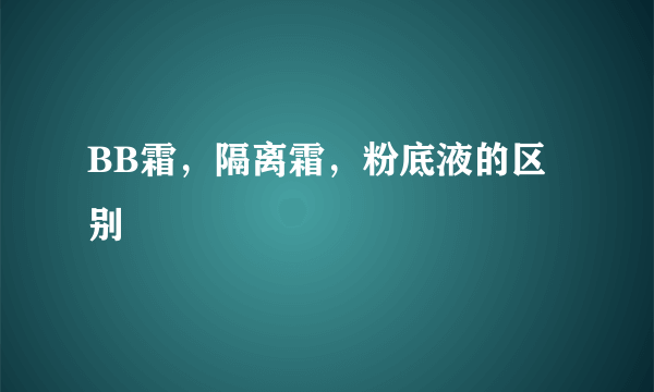 BB霜，隔离霜，粉底液的区别