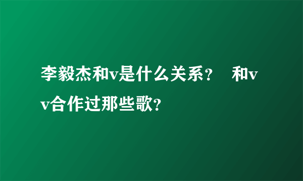 李毅杰和v是什么关系？  和vv合作过那些歌？