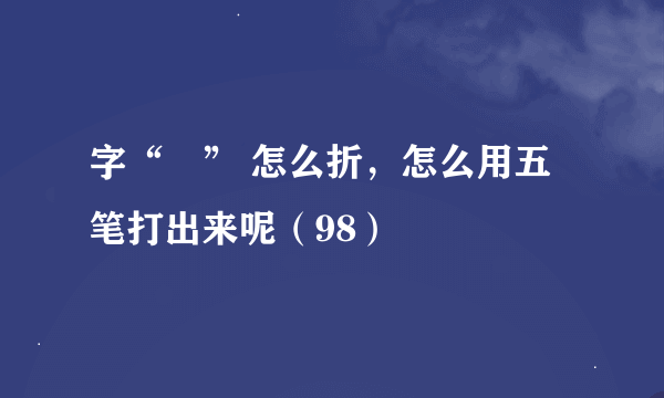 字“祎” 怎么折，怎么用五笔打出来呢（98）