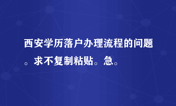 西安学历落户办理流程的问题。求不复制粘贴。急。