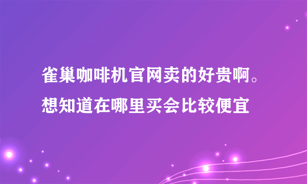 雀巢咖啡机官网卖的好贵啊。想知道在哪里买会比较便宜