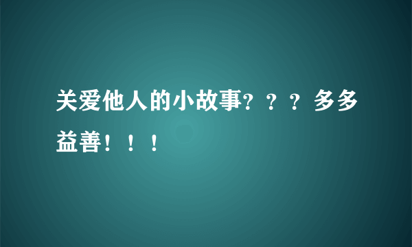 关爱他人的小故事？？？多多益善！！！