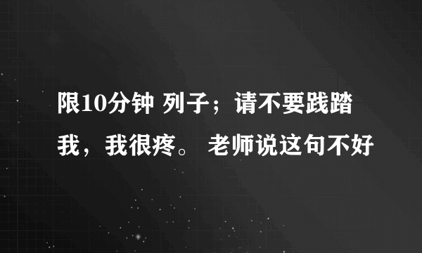 限10分钟 列子；请不要践踏我，我很疼。 老师说这句不好