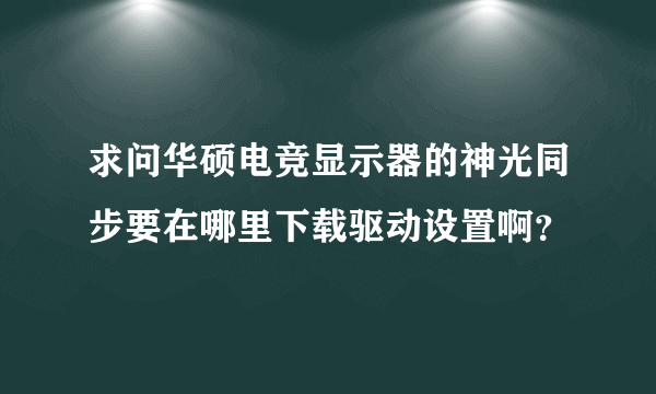 求问华硕电竞显示器的神光同步要在哪里下载驱动设置啊？