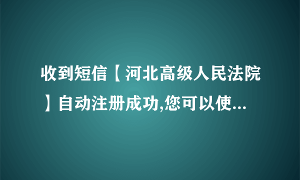 收到短信【河北高级人民法院】自动注册成功,您可以使用该账号登录诉讼无忧网 真的假的