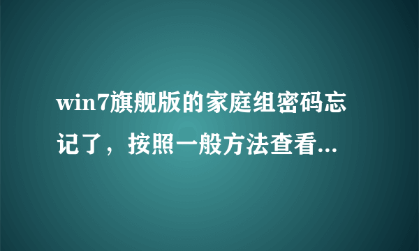 win7旗舰版的家庭组密码忘记了，按照一般方法查看不了，没有查看与修改，只有加入。。如何查看密码啊？？