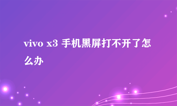 vivo x3 手机黑屏打不开了怎么办