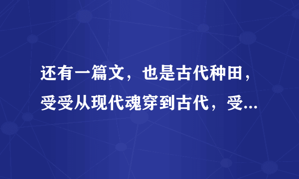 还有一篇文，也是古代种田，受受从现代魂穿到古代，受受原身是某个大官的宠，大官不要了给他一个村里的一