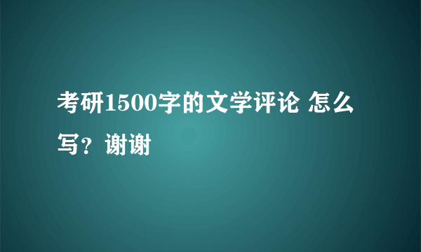 考研1500字的文学评论 怎么写？谢谢