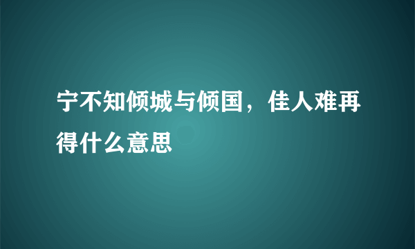 宁不知倾城与倾国，佳人难再得什么意思