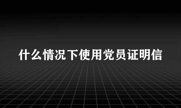 什么情况下使用党员证明信