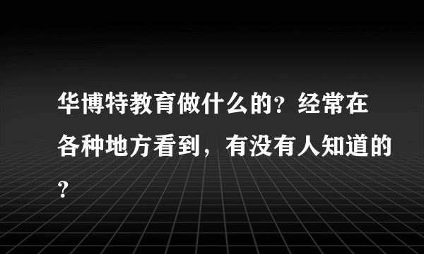 华博特教育做什么的？经常在各种地方看到，有没有人知道的？