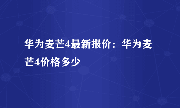 华为麦芒4最新报价：华为麦芒4价格多少