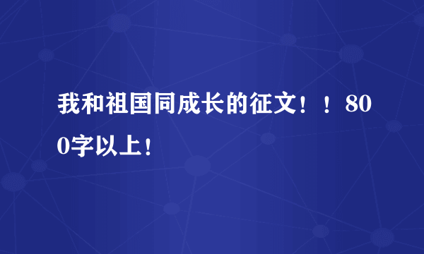 我和祖国同成长的征文！！800字以上！