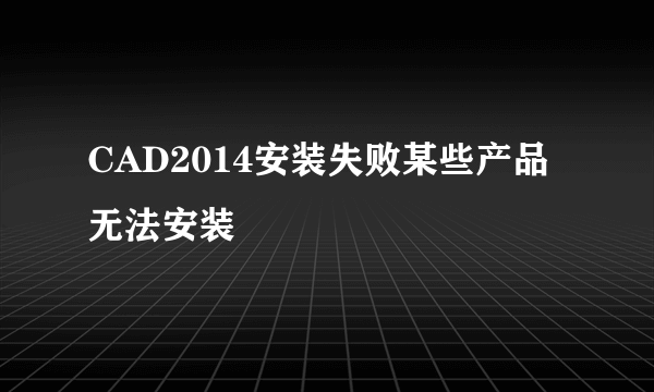 CAD2014安装失败某些产品无法安装