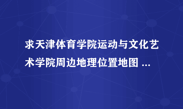 求天津体育学院运动与文化艺术学院周边地理位置地图 ，最近的方便买东西的大型商场有哪些