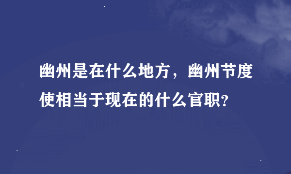 幽州是在什么地方，幽州节度使相当于现在的什么官职？