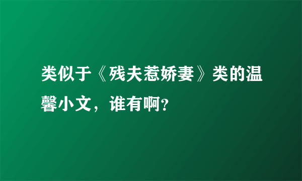 类似于《残夫惹娇妻》类的温馨小文，谁有啊？