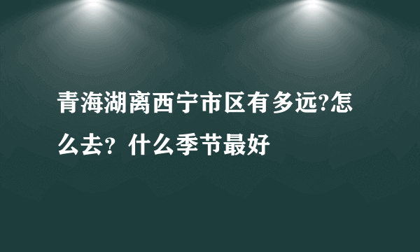 青海湖离西宁市区有多远?怎么去？什么季节最好