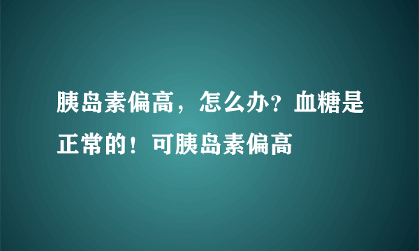 胰岛素偏高，怎么办？血糖是正常的！可胰岛素偏高