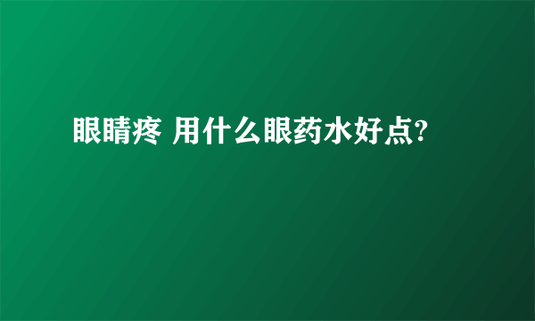 眼睛疼 用什么眼药水好点?