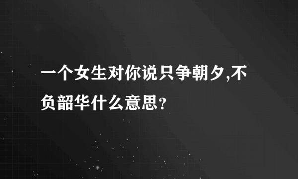 一个女生对你说只争朝夕,不负韶华什么意思？