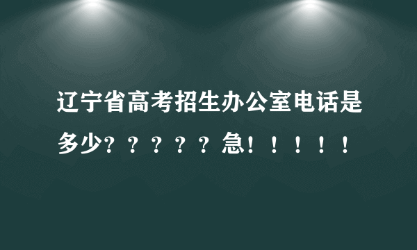 辽宁省高考招生办公室电话是多少？？？？？急！！！！！