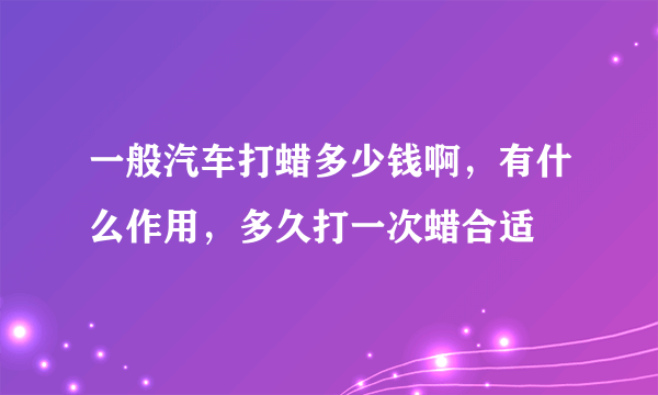 一般汽车打蜡多少钱啊，有什么作用，多久打一次蜡合适