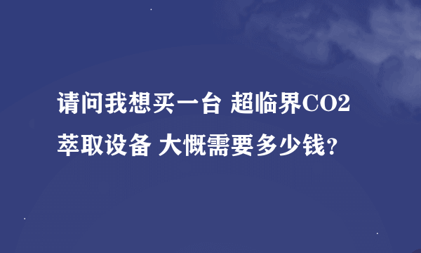 请问我想买一台 超临界CO2萃取设备 大慨需要多少钱？