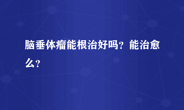 脑垂体瘤能根治好吗？能治愈么？