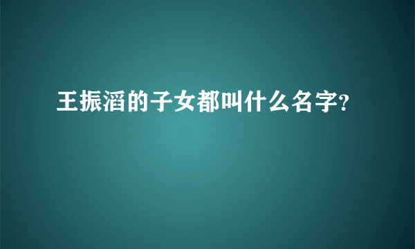 王振滔的子女都叫什么名字？