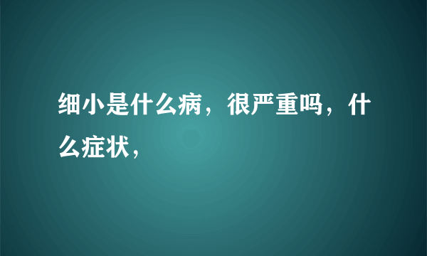 细小是什么病，很严重吗，什么症状，