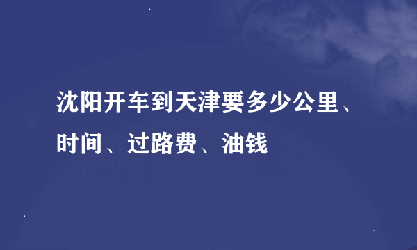 沈阳开车到天津要多少公里、时间、过路费、油钱