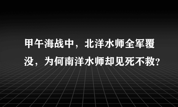 甲午海战中，北洋水师全军覆没，为何南洋水师却见死不救？