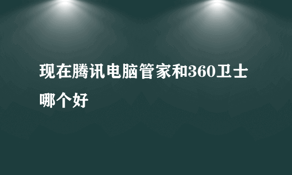 现在腾讯电脑管家和360卫士哪个好