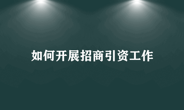 如何开展招商引资工作