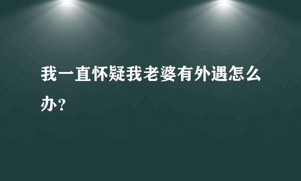 我一直怀疑我老婆有外遇怎么办？