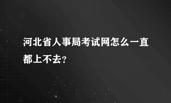 河北省人事局考试网怎么一直都上不去？