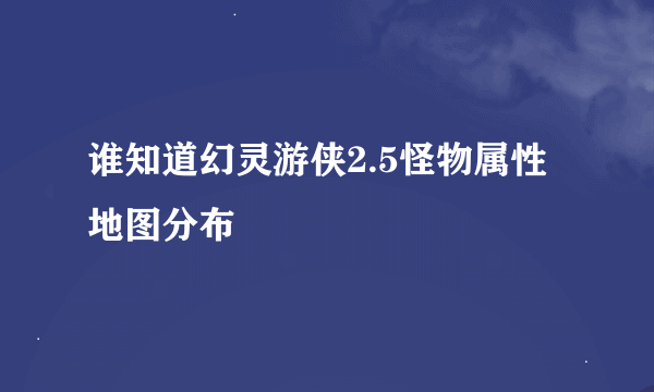 谁知道幻灵游侠2.5怪物属性地图分布