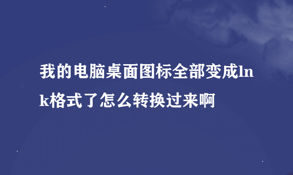 我的电脑桌面图标全部变成lnk格式了怎么转换过来啊