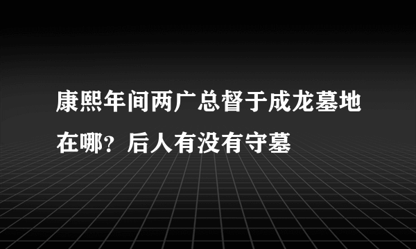 康熙年间两广总督于成龙墓地在哪？后人有没有守墓