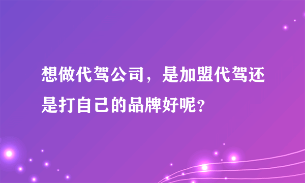 想做代驾公司，是加盟代驾还是打自己的品牌好呢？