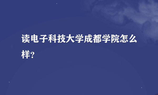 读电子科技大学成都学院怎么样？