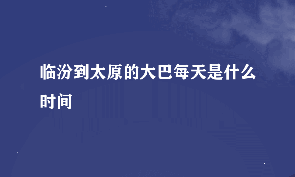 临汾到太原的大巴每天是什么时间