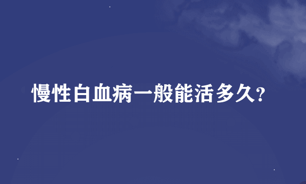 慢性白血病一般能活多久？