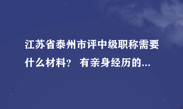 江苏省泰州市评中级职称需要什么材料？ 有亲身经历的或者真正了解情